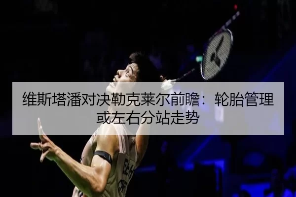 维斯塔潘对决勒克莱尔前瞻：轮胎管理或左右分站走势