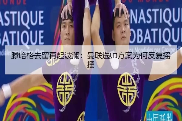 滕哈格去留再起波澜：曼联选帅方案为何反复摇摆