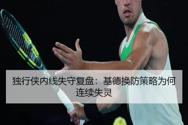 独行侠内线失守复盘：基德换防策略为何连续失灵