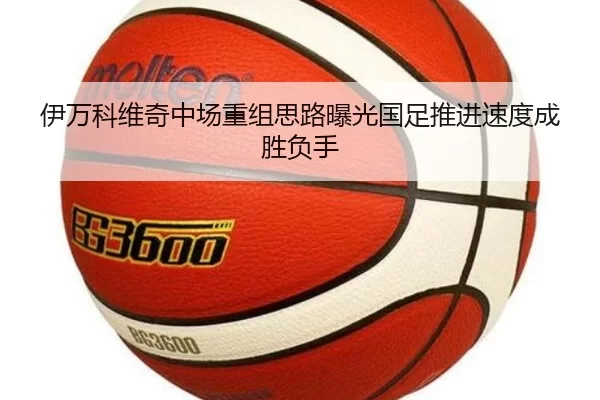 伊万科维奇中场重组思路曝光国足推进速度成胜负手