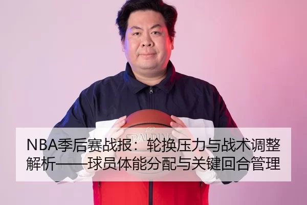 NBA季后赛战报：轮换压力与战术调整解析——球员体能分配与关键回合管理