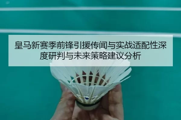 皇马新赛季前锋引援传闻与实战适配性深度研判与未来策略建议分析