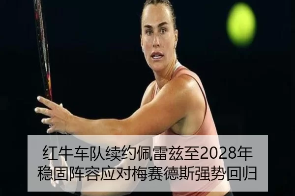 红牛车队续约佩雷兹至2028年 稳固阵容应对梅赛德斯强势回归