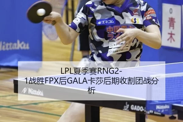 LPL夏季赛RNG2-1战胜FPX后GALA卡莎后期收割团战分析