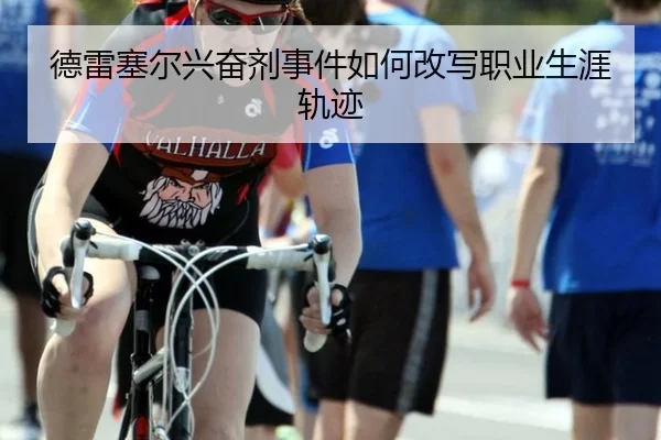 德雷塞尔兴奋剂事件如何改写职业生涯轨迹